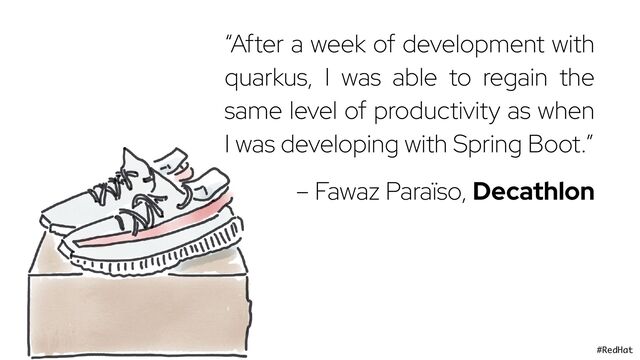 @holly_cummins #RedHat
“After a week of development with
quarkus, I was able to regain the
same level of productivity as when
I was developing with Spring Boot.”
– Fawaz Paraïso, Decathlon
