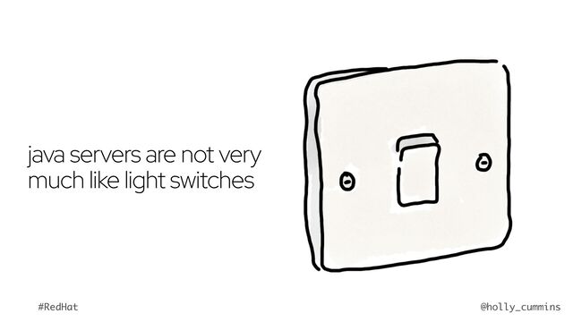 @holly_cummins
#RedHat
java servers are not very
much like light switches

