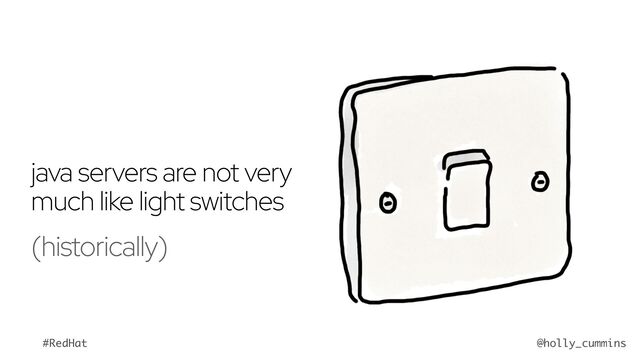 @holly_cummins
#RedHat
java servers are not very
much like light switches
(historically)
