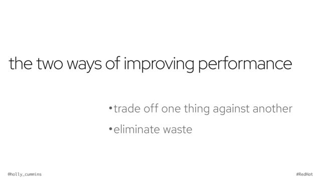 @holly_cummins #RedHat
the two ways of improving performance
•trade off one thing against another
•eliminate waste
