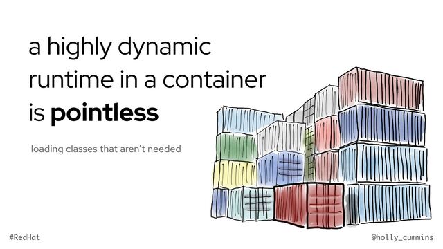 @holly_cummins
#RedHat
a highly dynamic
runtime in a container
is pointless
loading classes that aren’t needed
