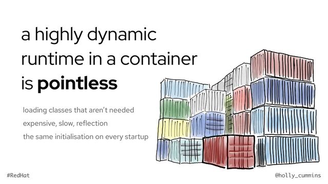@holly_cummins
#RedHat
a highly dynamic
runtime in a container
is pointless
loading classes that aren’t needed
expensive, slow, reflection
the same initialisation on every startup
