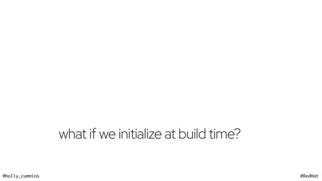 @holly_cummins #RedHat
what if we initialize at build time?
