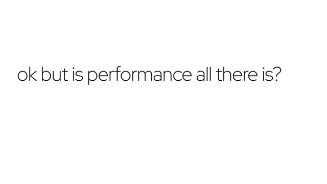 ok but is performance all there is?

