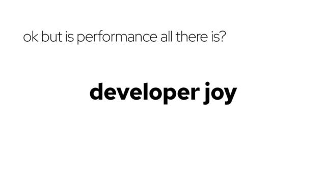 ok but is performance all there is?
developer joy
