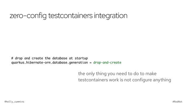 @holly_cummins #RedHat
zero-config testcontainers integration
the only thing you need to do to make
testcontainers work is not configure anything
# drop and create the database at startup
quarkus.hibernate-orm.database.generation = drop-and-create
