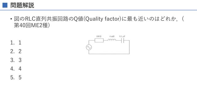 問題解説
• 図のRLC直列共振回路のQ値(Quality factor)に最も近いのはどれか．(
第40回ME2種)
1. 1
2. 2
3. 3
4. 4
5. 5

