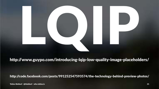 LQIP
h"p:/
/www.guypo.com/introducing3lqip3low3quality3image3placeholders/
h"p:/
/code.facebook.com/posts/991252547593574/the9technology9behind9preview9photos/
Tobias'Baldauf'-'@tbaldauf'-'who.tobias.is 21
