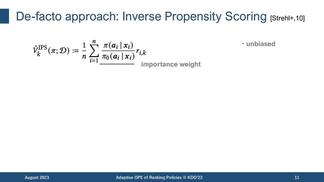 De-facto approach: Inverse Propensity Scoring [Strehl+,10]
August 2023 Adaptive OPE of Ranking Policies @ KDD'23 11
importance weight
・unbiased
