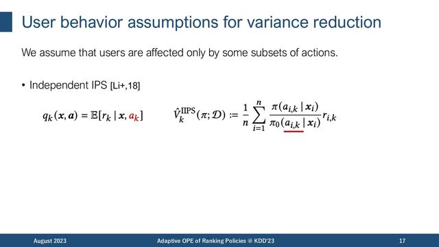 User behavior assumptions for variance reduction
We assume that users are affected only by some subsets of actions.
• Independent IPS [Li+,18]
August 2023 Adaptive OPE of Ranking Policies @ KDD'23 17
