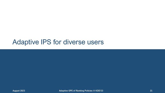 Adaptive IPS for diverse users
August 2023 Adaptive OPE of Ranking Policies @ KDD'23 21
