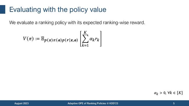 Evaluating with the policy value
We evaluate a ranking policy with its expected ranking-wise reward.
August 2023 Adaptive OPE of Ranking Policies @ KDD'23 5
