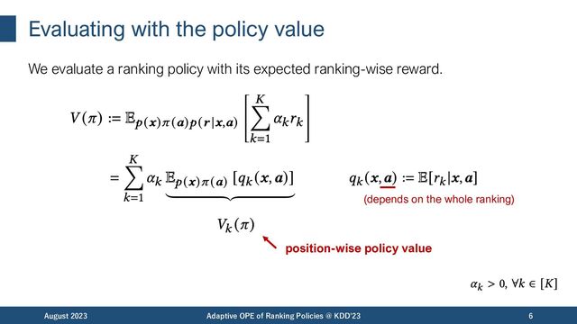 Evaluating with the policy value
We evaluate a ranking policy with its expected ranking-wise reward.
August 2023 Adaptive OPE of Ranking Policies @ KDD'23 6
position-wise policy value
(depends on the whole ranking)
