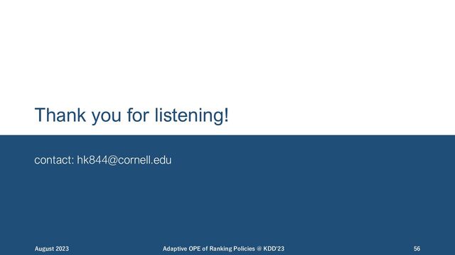 Thank you for listening!
contact: hk844@cornell.edu
August 2023 Adaptive OPE of Ranking Policies @ KDD'23 56
