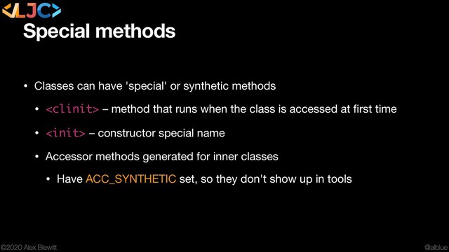 @alblue
©2020 Alex Blewitt
Special methods
• Classes can have 'special' or synthetic methods

•  – method that runs when the class is accessed at ﬁrst time

•  – constructor special name

• Accessor methods generated for inner classes

• Have ACC_SYNTHETIC set, so they don't show up in tools

