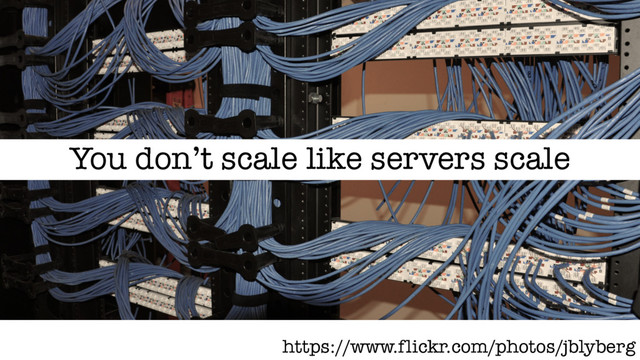 https://www.flickr.com/photos/jblyberg
You don’t scale like servers scale
