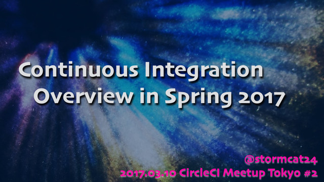 Continuous Integration
Overview in Spring 2017
@stormcat24
2017.03.10 CircleCI Meetup Tokyo #2
