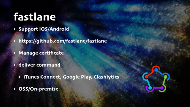 fastlane
‣ Support iOS/Android
‣ https://github.com/fastlane/fastlane
‣ Manage certiﬁcate
‣ deliver command
‣ iTunes Connect, Google Play, Clashlytics
‣ OSS/On-premise
