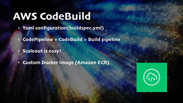 AWS CodeBuild
‣ Yaml conﬁguration(buildspec.yml)
‣ CodePipeline + CodeBuild = Build pipeline
‣ Scaleout is easy!
‣ Custom Docker image (Amazon ECR)
