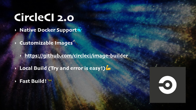 CircleCI 2.0
‣ Native Docker Support
‣ Customizable Images
‣ https://github.com/circleci/image-builder
‣ Local Build (Try and error is easy!)
‣ Fast Build!
