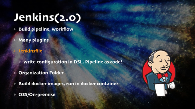 Jenkins(2.0)
‣ Build pipeline, workﬂow
‣ Many plugins
‣ Jenkinsﬁle
‣ write conﬁguration in DSL. Pipeline as code!
‣ Organization Folder
‣ Build docker images, run in docker container
‣ OSS/On-premise
