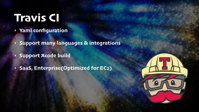 Travis CI
‣ Yaml conﬁguration
‣ Support many languages & integrations
‣ Support Xcode build
‣ SaaS, Enterprise(Optimized for EC2)
