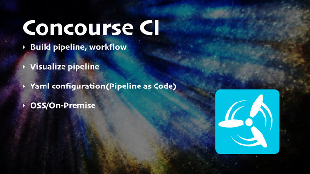 Concourse CI
‣ Build pipeline, workﬂow
‣ Visualize pipeline
‣ Yaml conﬁguration(Pipeline as Code)
‣ OSS/On-Premise
