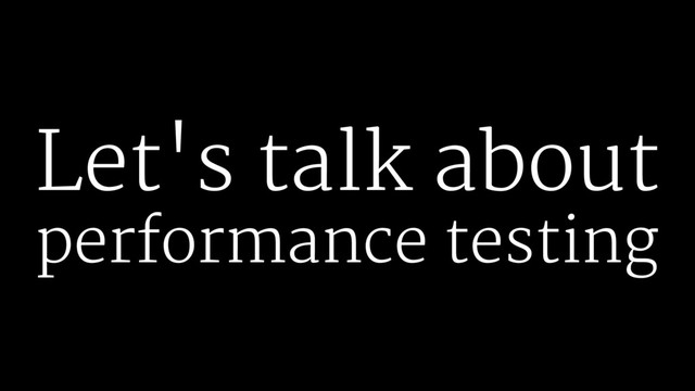 Let's talk about
performance testing
