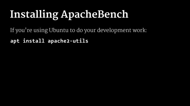 Installing ApacheBench
If you're using Ubuntu to do your development work:
apt install apache2-utils
