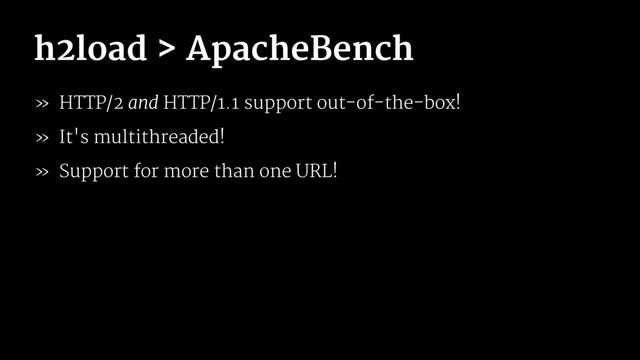 h2load > ApacheBench
» HTTP/2 and HTTP/1.1 support out-of-the-box!
» It's multithreaded!
» Support for more than one URL!
