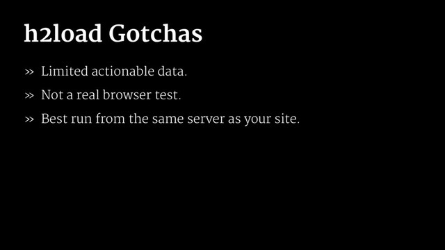 h2load Gotchas
» Limited actionable data.
» Not a real browser test.
» Best run from the same server as your site.
