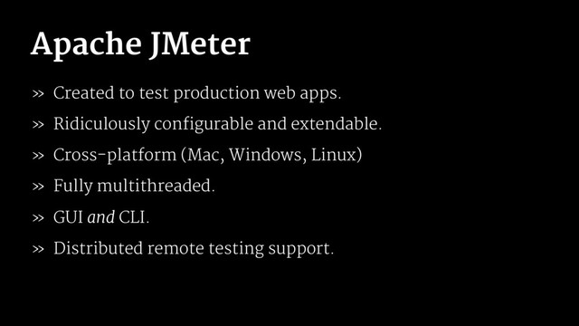 Apache JMeter
» Created to test production web apps.
» Ridiculously configurable and extendable.
» Cross-platform (Mac, Windows, Linux)
» Fully multithreaded.
» GUI and CLI.
» Distributed remote testing support.
