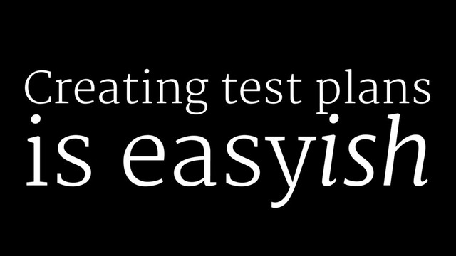 Creating test plans
is easyish
