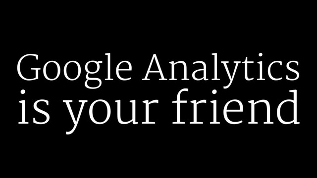 Google Analytics
is your friend
