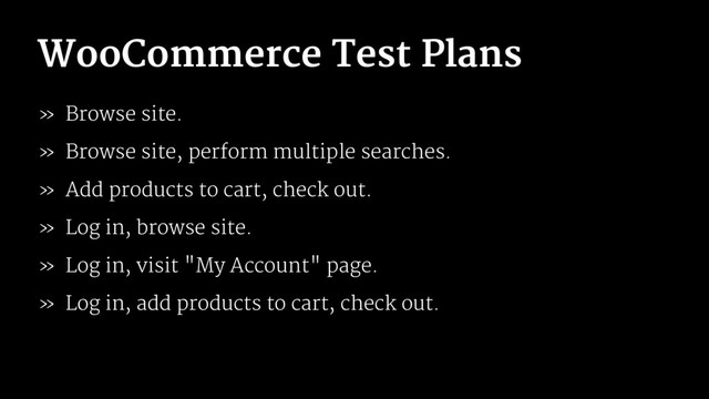 WooCommerce Test Plans
» Browse site.
» Browse site, perform multiple searches.
» Add products to cart, check out.
» Log in, browse site.
» Log in, visit "My Account" page.
» Log in, add products to cart, check out.
