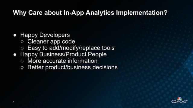 4
Why Care about In-App Analytics Implementation?
● Happy Developers
○ Cleaner app code
○ Easy to add/modify/replace tools
● Happy Business/Product People
○ More accurate information
○ Better product/business decisions
