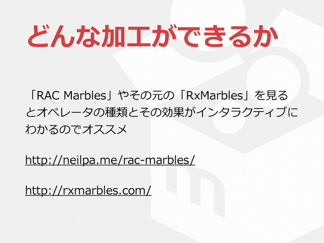 どんな加⼯工ができるか
「RAC  Marbles」やその元の「RxMarbles」を⾒見見る
とオペレータの種類とその効果がインタラクティブに
わかるのでオススメ  
http://neilpa.me/rac-‐‑‒marbles/  
http://rxmarbles.com/
