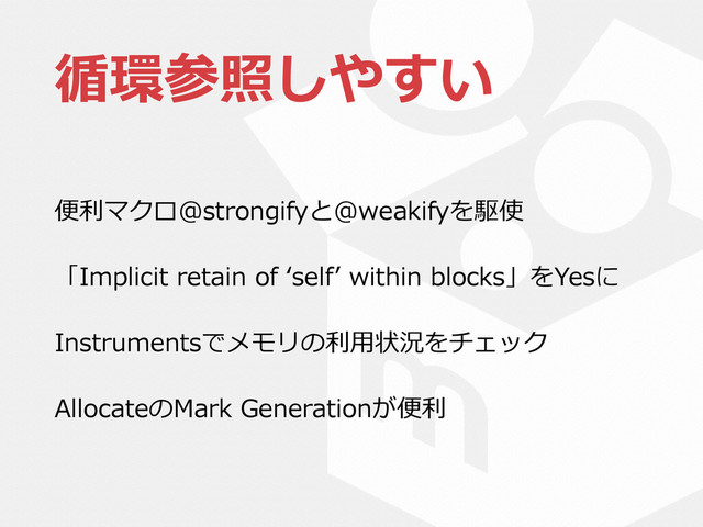 循環参照しやすい
便便利利マクロ@strongifyと@weakifyを駆使  
「Implicit  retain  of  ʻ‘selfʼ’  within  blocks」をYesに  
Instrumentsでメモリの利利⽤用状況をチェック  
AllocateのMark  Generationが便便利利
