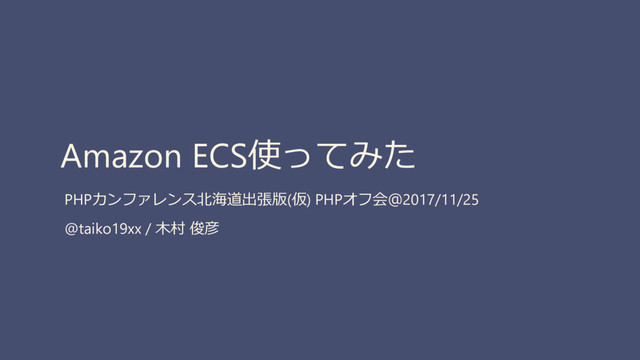 Amazon ECS使ってみた
PHPカンファレンス北海道出張版(仮) PHPオフ会＠2017/11/25
@taiko19xx / 木村 俊彦
