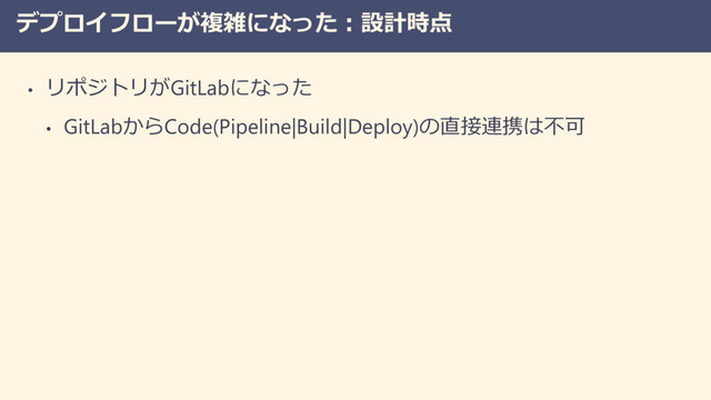 デプロイフローが複雑になった：設計時点
• リポジトリがGitLabになった
• GitLabからCode(Pipeline|Build|Deploy)の直接連携は不可
