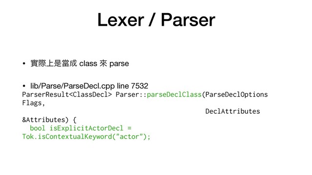 Lexer / Parser
• መࡍ্ੋᙛ੒ class ိ parse

• lib/Parse/ParseDecl.cpp line 7532

ParserResult Parser::parseDeclClass(ParseDeclOptions
Flags,


DeclAttributes
&Attributes) {


bool isExplicitActorDecl =
 
Tok.isContextualKeyword("actor");
