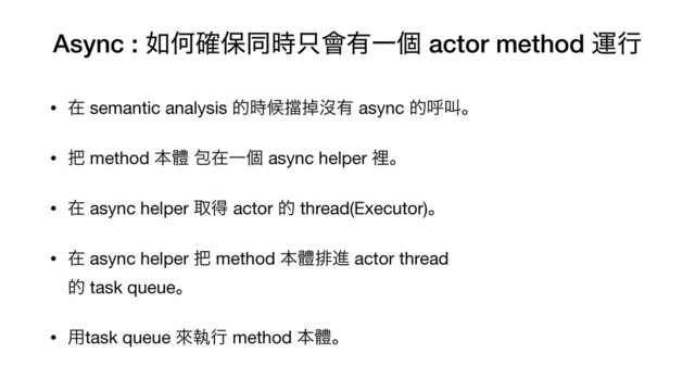 Async : ೗Կ֬อಉ࣌୞။༗Ұݸ actor method ӡߦ
• ࡏ semantic analysis త࣌ީ䔪ᎃᔒ༗ async తݺڣɻ

• ೺ method ຊᱪ แࡏҰݸ async helper ཫɻ

• ࡏ async helper औಘ actor త thread(Executor)ɻ

• ࡏ async helper ೺ method ຊᱪഉਐ actor thread  
త task queueɻ

• ༻task queue ိࣥߦ method ຊᱪɻ

