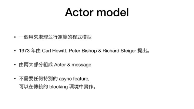Actor model
• Ұݸ༻ိ႔ཧฒߦӡࢉతఔࣜ໛ܕ

• 1973 ೥༝ Carl Hewitt, Peter Bishop & Richard Steiger ఏग़ɻ

• ༝ၷେ෦෼૊੒ Actor & message

• ෆधཁ೚Կಛผత async featureɼ 
ՄҎࡏၚ౷త blocking ؀ڥதመ࡞ɻ
