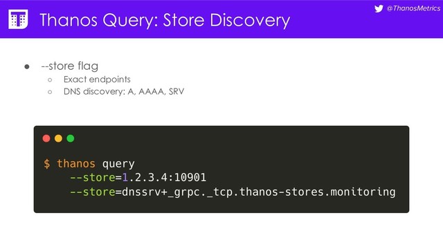 @ThanosMetrics
Thanos Query: Store Discovery
● --store flag
○ Exact endpoints
○ DNS discovery: A, AAAA, SRV

