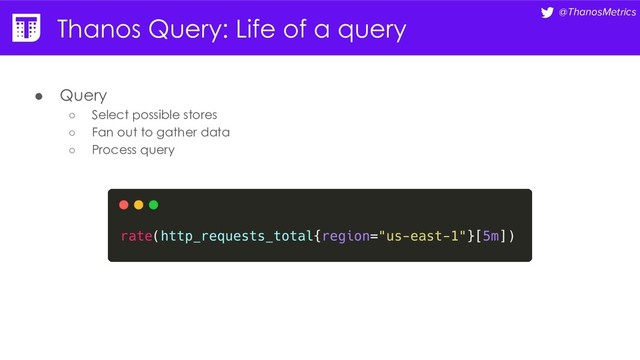 @ThanosMetrics
Thanos Query: Life of a query
● Query
○ Select possible stores
○ Fan out to gather data
○ Process query
