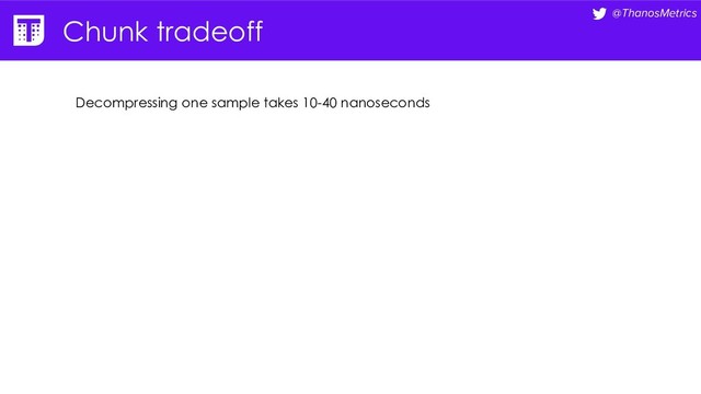 @ThanosMetrics
Chunk tradeoff
Decompressing one sample takes 10-40 nanoseconds
