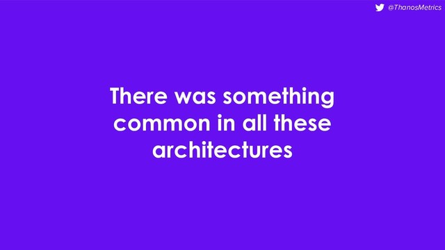 @ThanosMetrics
There was something
common in all these
architectures
