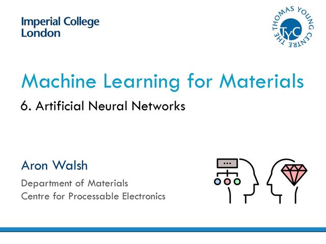 Aron Walsh
Department of Materials
Centre for Processable Electronics
Machine Learning for Materials
6. Artificial Neural Networks

