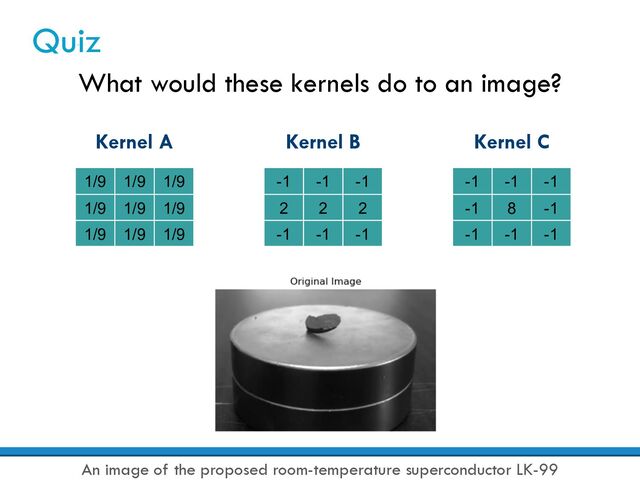 Quiz
What would these kernels do to an image?
Kernel A
1/9 1/9 1/9
1/9 1/9 1/9
1/9 1/9 1/9
Kernel B
-1 -1 -1
2 2 2
-1 -1 -1
Kernel C
-1 -1 -1
-1 8 -1
-1 -1 -1
An image of the proposed room-temperature superconductor LK-99
