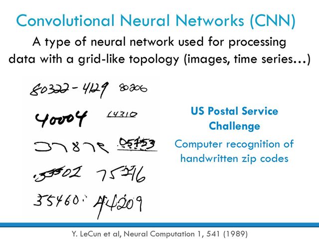 Convolutional Neural Networks (CNN)
A type of neural network used for processing
data with a grid-like topology (images, time series…)
Y. LeCun et al, Neural Computation 1, 541 (1989)
US Postal Service
Challenge
Computer recognition of
handwritten zip codes
